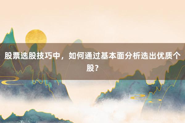 股票选股技巧中，如何通过基本面分析选出优质个股？