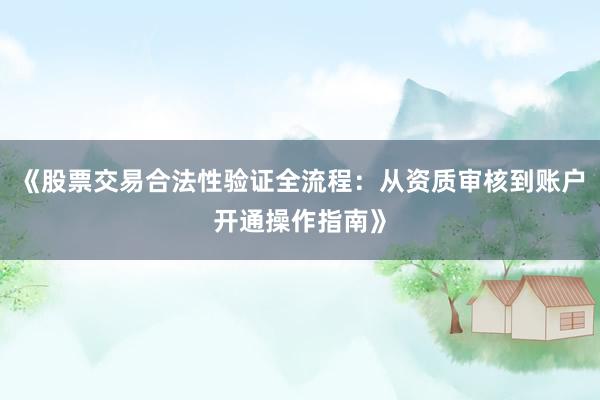 《股票交易合法性验证全流程：从资质审核到账户开通操作指南》