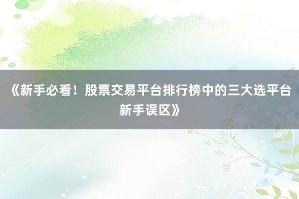 《新手必看！股票交易平台排行榜中的三大选平台新手误区》