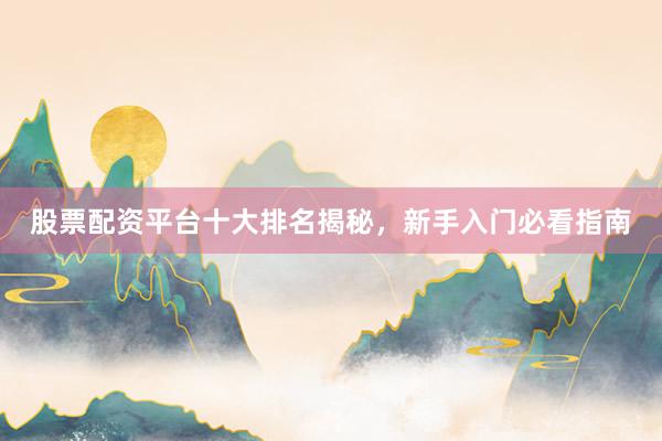 股票配资平台十大排名揭秘，新手入门必看指南