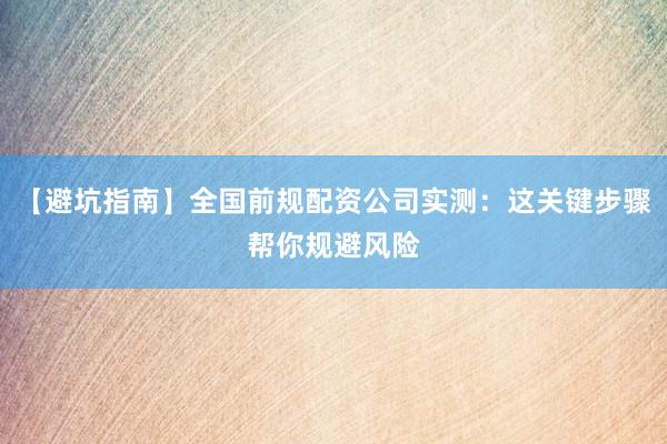 【避坑指南】全国前规配资公司实测：这关键步骤帮你规避风险