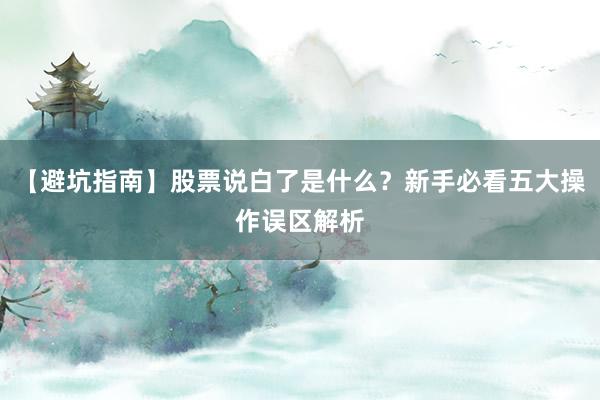 【避坑指南】股票说白了是什么？新手必看五大操作误区解析