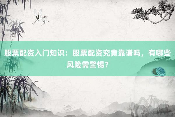 股票配资入门知识：股票配资究竟靠谱吗，有哪些风险需警惕？
