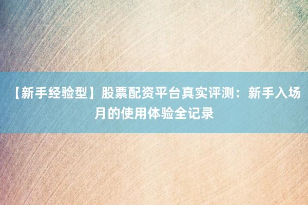 【新手经验型】股票配资平台真实评测：新手入场月的使用体验全记录