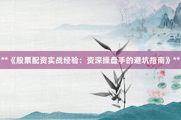 **《股票配资实战经验：资深操盘手的避坑指南》**