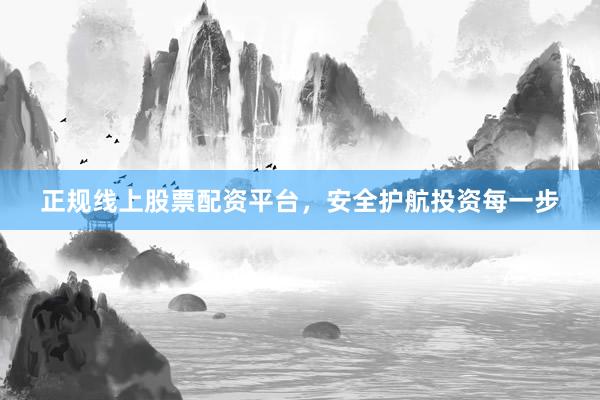 正规线上股票配资平台，安全护航投资每一步