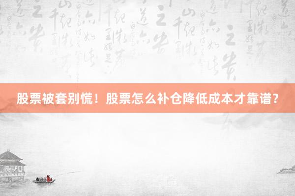 股票被套别慌!股票怎么补仓降低成本才靠谱?
