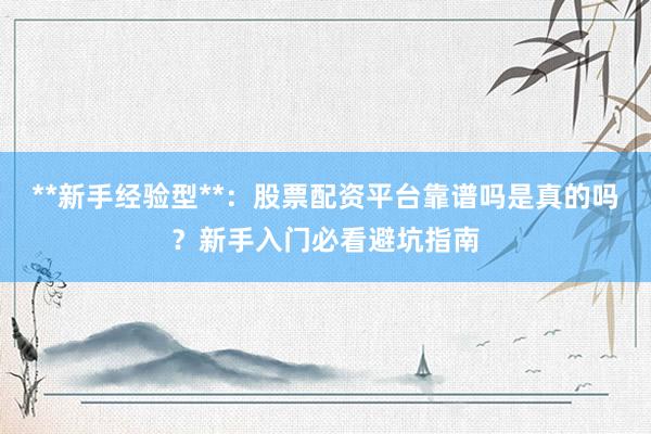 **新手经验型**：股票配资平台靠谱吗是真的吗？新手入门必看避坑指南