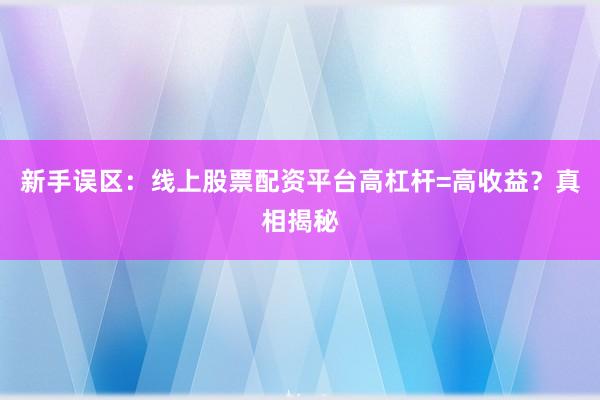 新手误区：线上股票配资平台高杠杆=高收益？真相揭秘