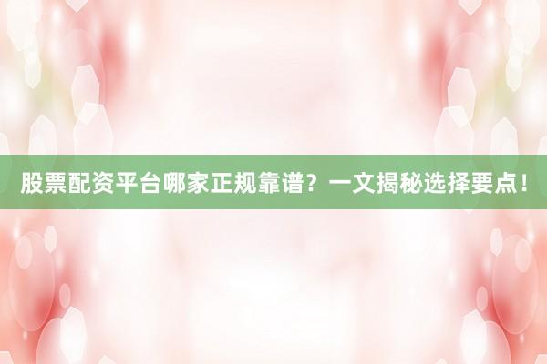 股票配资平台哪家正规靠谱？一文揭秘选择要点！