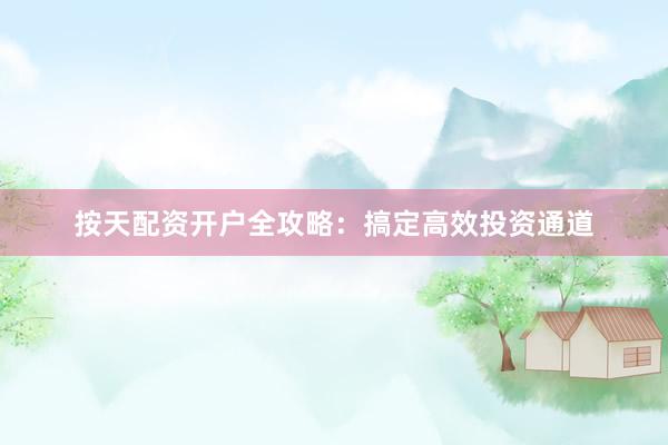 按天配资开户全攻略：搞定高效投资通道