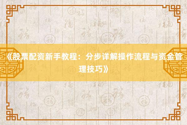 《股票配资新手教程：分步详解操作流程与资金管理技巧》