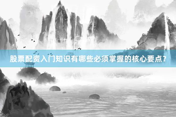 股票配资入门知识有哪些必须掌握的核心要点？