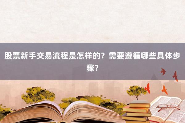 股票新手交易流程是怎样的？需要遵循哪些具体步骤？
