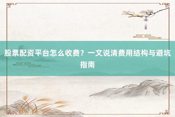 股票配资平台怎么收费?一文说清费用结构与避坑指南