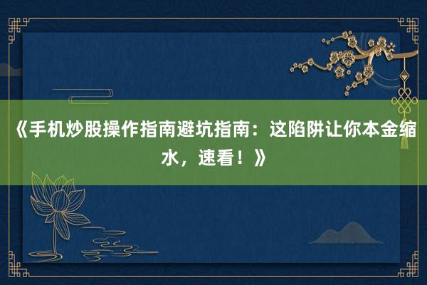 《手机炒股操作指南避坑指南：这陷阱让你本金缩水，速看！》