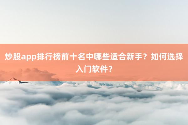 炒股app排行榜前十名中哪些适合新手？如何选择入门软件？