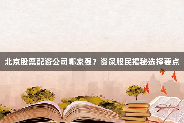 北京股票配资公司哪家强？资深股民揭秘选择要点