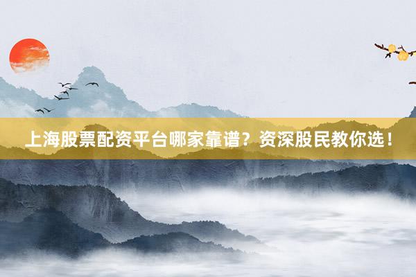 上海股票配资平台哪家靠谱？资深股民教你选！