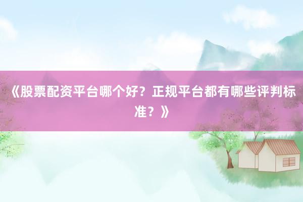 《股票配资平台哪个好?正规平台都有哪些评判标准?》