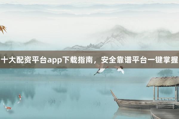 十大配资平台app下载指南，安全靠谱平台一键掌握