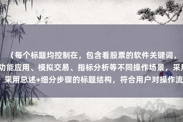 （每个标题均控制在，包含看股票的软件关键词，涵盖开户、基础操作、功能应用、模拟交易、指标分析等不同操作场景，采用总述+细分步骤的标题结构，符合用户对操作流程类内容的需求特点）