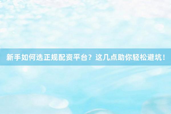 新手如何选正规配资平台？这几点助你轻松避坑！