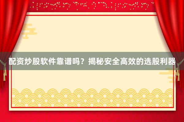 配资炒股软件靠谱吗？揭秘安全高效的选股利器