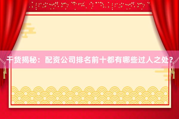 干货揭秘：配资公司排名前十都有哪些过人之处？