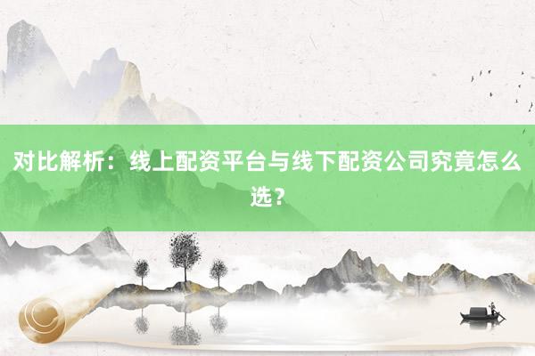对比解析:线上配资平台与线下配资公司究竟怎么选?