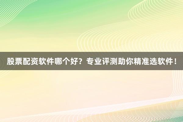 股票配资软件哪个好？专业评测助你精准选软件！