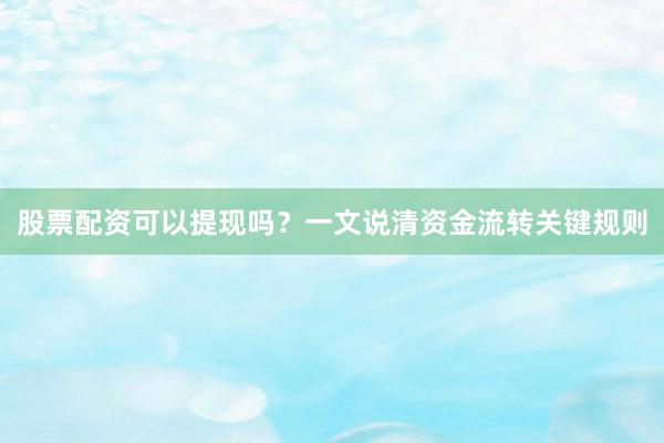 股票配资可以提现吗？一文说清资金流转关键规则