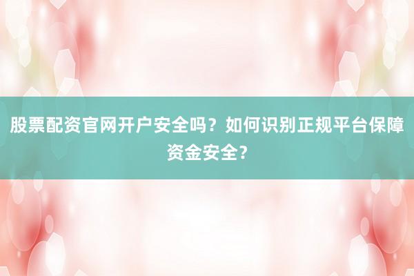 股票配资官网开户安全吗？如何识别正规平台保障资金安全？