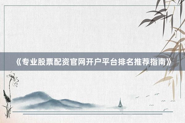 《专业股票配资官网开户平台排名推荐指南》