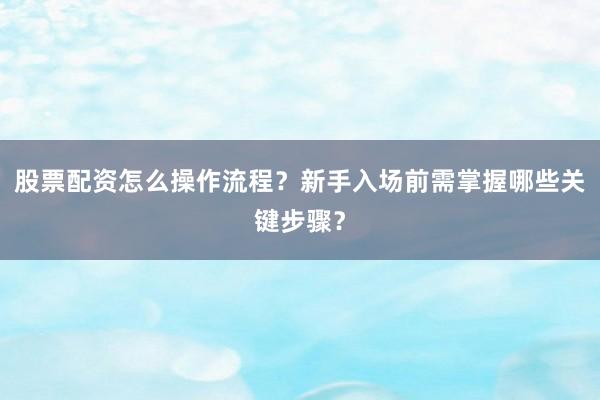 股票配资怎么操作流程？新手入场前需掌握哪些关键步骤？