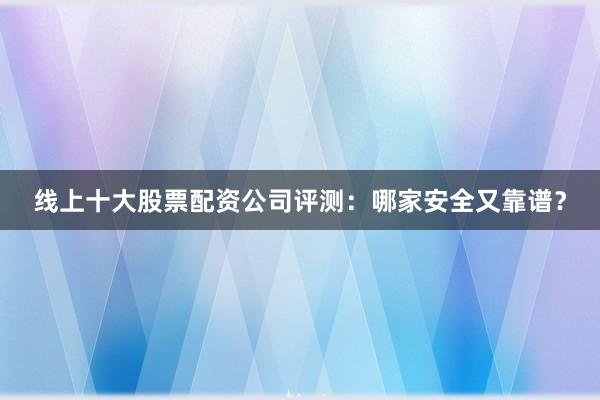 线上十大股票配资公司评测：哪家安全又靠谱？