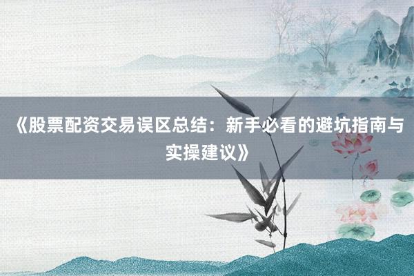 《股票配资交易误区总结：新手必看的避坑指南与实操建议》