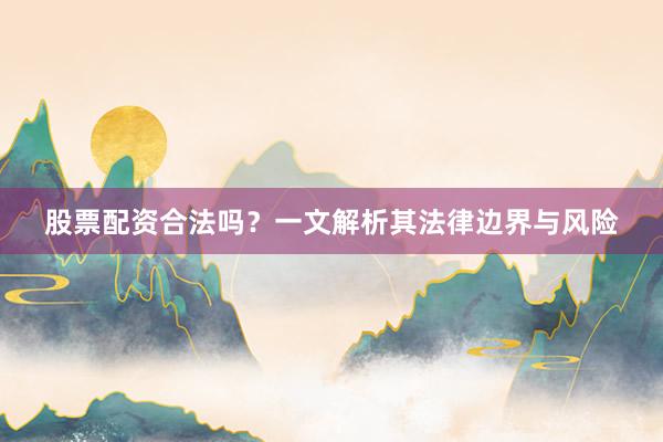 股票配资合法吗？一文解析其法律边界与风险