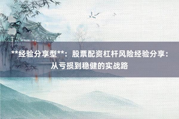 **经验分享型**：股票配资杠杆风险经验分享：从亏损到稳健的实战路