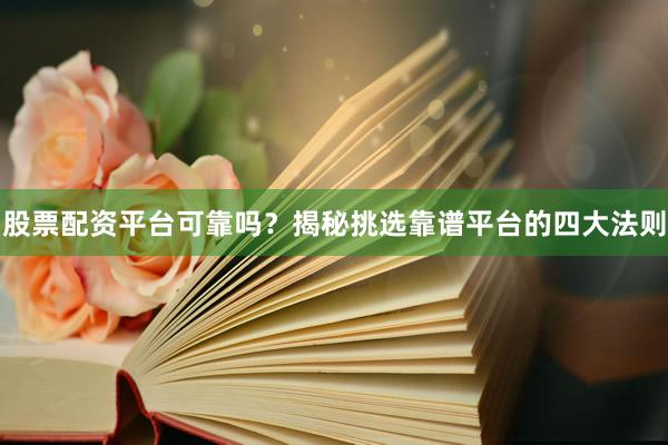 股票配资平台可靠吗？揭秘挑选靠谱平台的四大法则