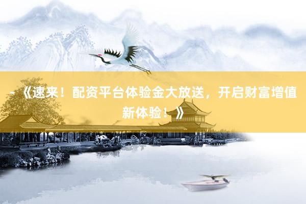 - 《速来！配资平台体验金大放送，开启财富增值新体验！》