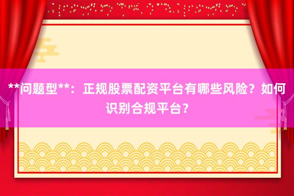 **问题型**：正规股票配资平台有哪些风险？如何识别合规平台？