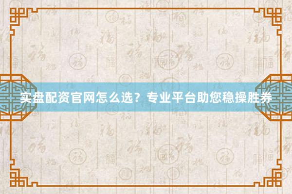 实盘配资官网怎么选？专业平台助您稳操胜券