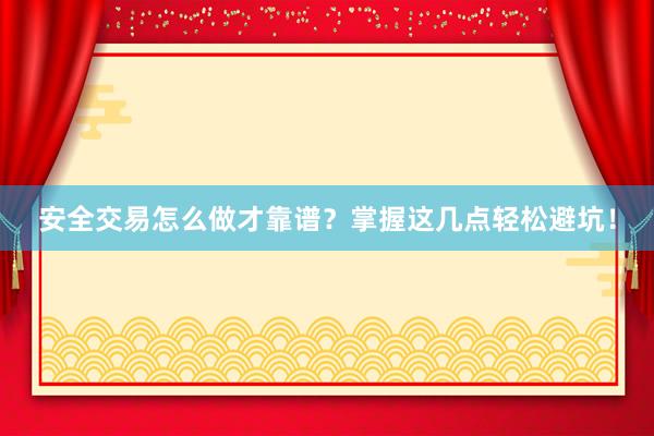安全交易怎么做才靠谱？掌握这几点轻松避坑！
