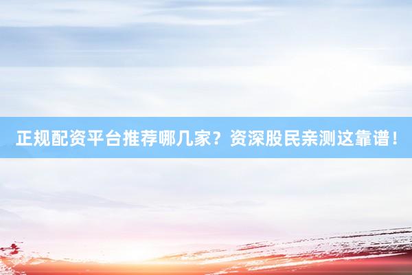 正规配资平台推荐哪几家?资深股民亲测这靠谱!