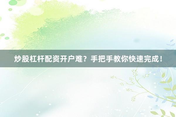 炒股杠杆配资开户难？手把手教你快速完成！