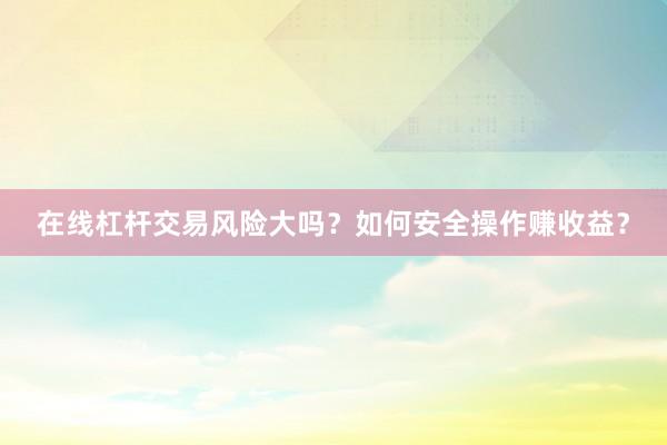 在线杠杆交易风险大吗？如何安全操作赚收益？