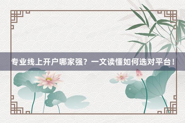 专业线上开户哪家强？一文读懂如何选对平台！