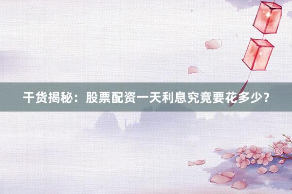 干货揭秘：股票配资一天利息究竟要花多少？
