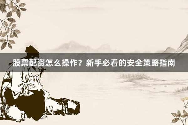 股票配资怎么操作?新手必看的安全策略指南